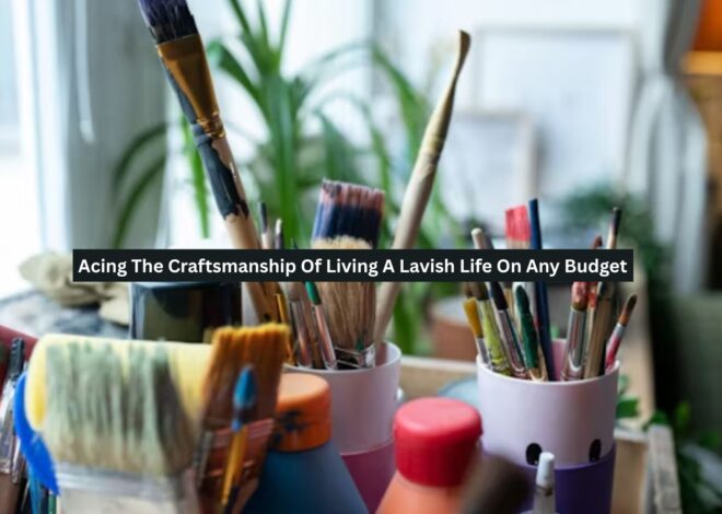 Acing The Craftsmanship Of Living A Lavish Life On Any Budget