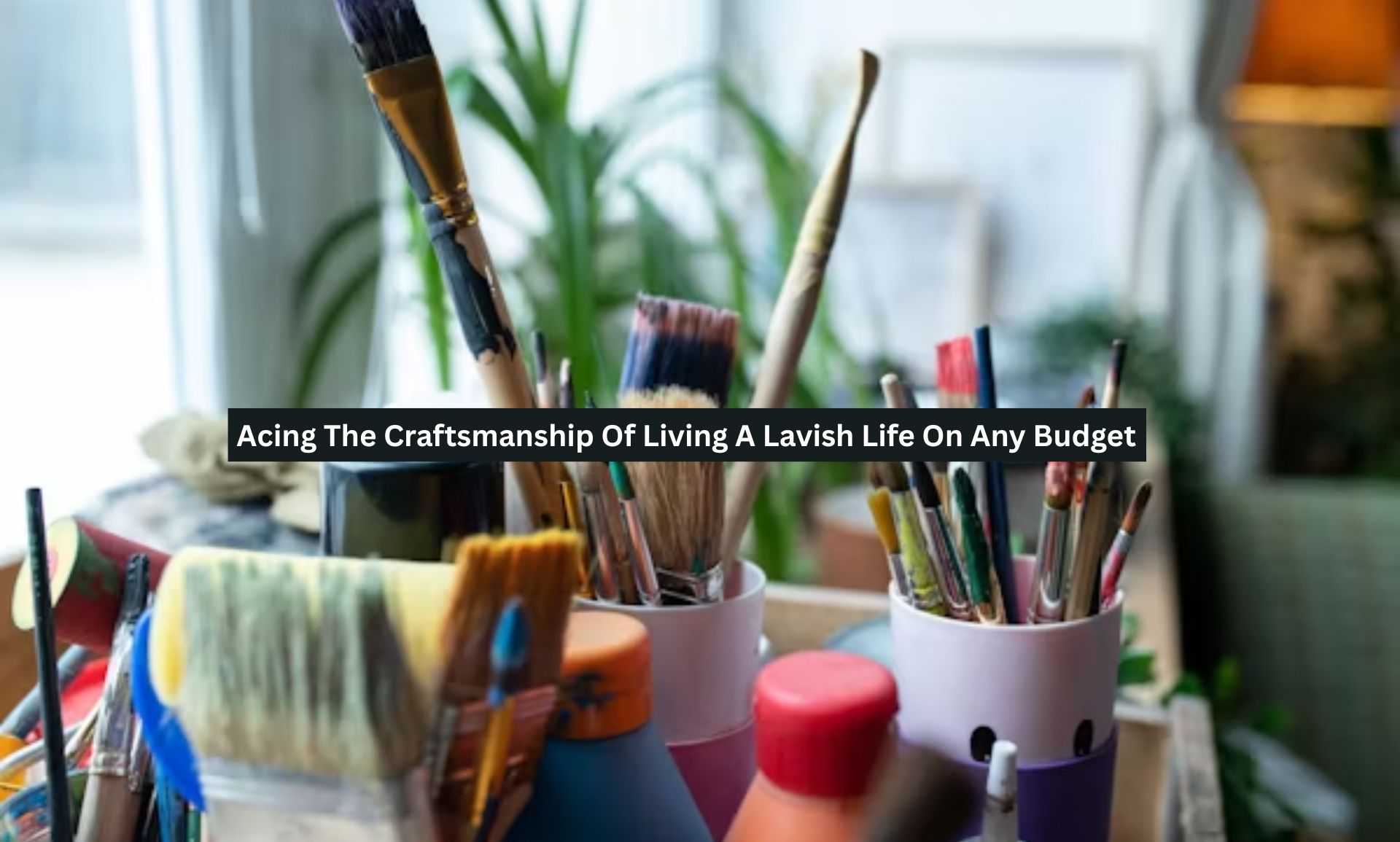 Acing The Craftsmanship Of Living A Lavish Life On Any Budget