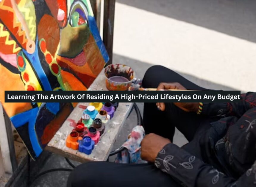 Learning The Artwork Of Residing A High-Priced Lifestyles On Any Budget
