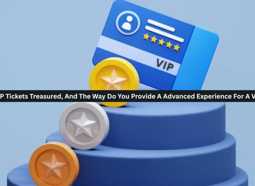 Are VIP Tickets Treasured, And The Way Do You Provide A Advanced Experience For A VIP?